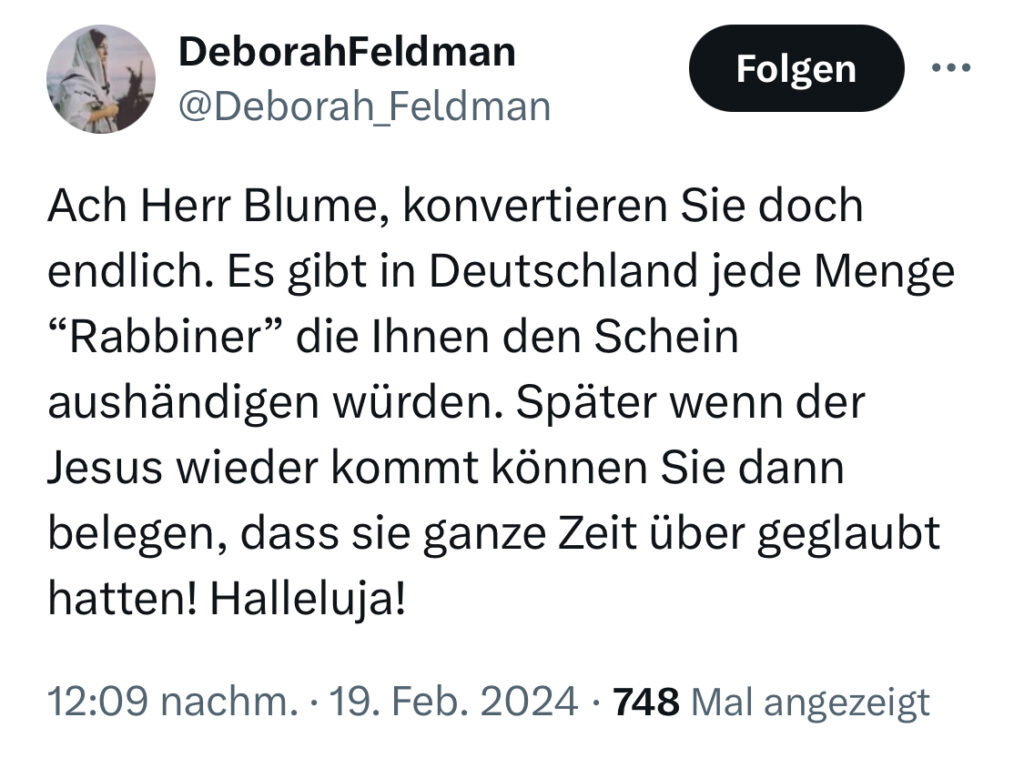 X-Post von Deborah Feldman vom 19. Februar 2024 mit dem Text: ""Herr Blume, konvertieren Sie doch endlich. Es gibt in Deutschland jede Menge 'Rabbiner' die Ihnen den Schein aushändigen würden. Später wenn der Jesus wieder kommt können Sie dann belegen, dass sie ganze Zeit über geglaubt hatten! Halleluja!"